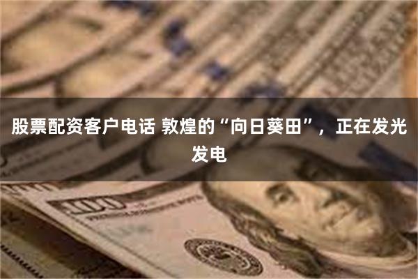 股票配资客户电话 敦煌的“向日葵田”，正在发光发电