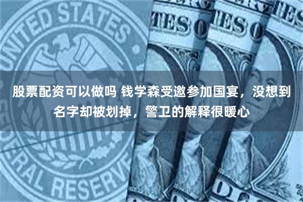 股票配资可以做吗 钱学森受邀参加国宴，没想到名字却被划掉，警卫的解释很暖心