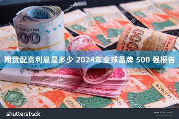 期货配资利息是多少 2024年全球品牌 500 强报告