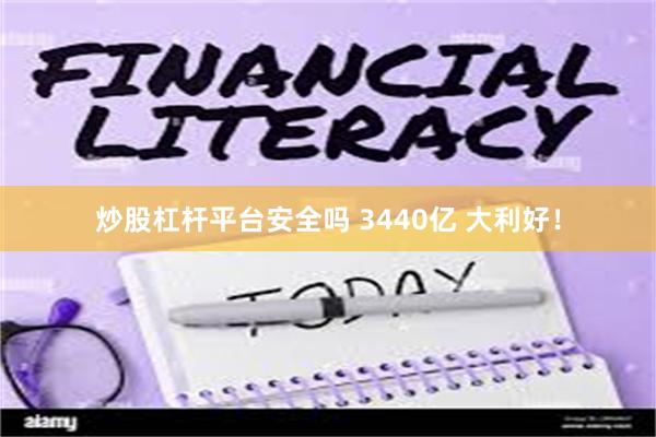 炒股杠杆平台安全吗 3440亿 大利好！