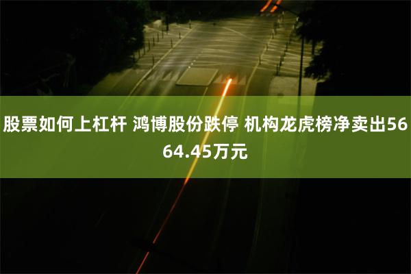 股票如何上杠杆 鸿博股份跌停 机构龙虎榜净卖出5664.45万元