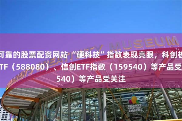 可靠的股票配资网站 “硬科技”指数表现亮眼，科创板50ETF（588080）、信创ETF指数（159540）等产品受关注