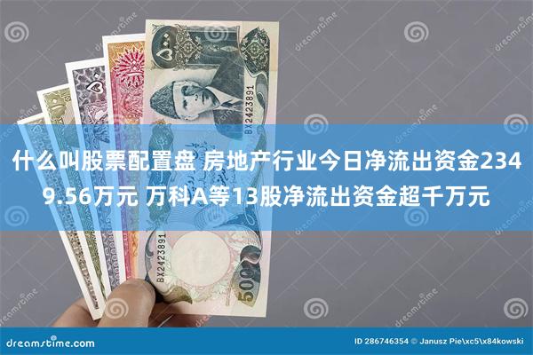 什么叫股票配置盘 房地产行业今日净流出资金2349.56万元 万科A等13股净流出资金超千万元