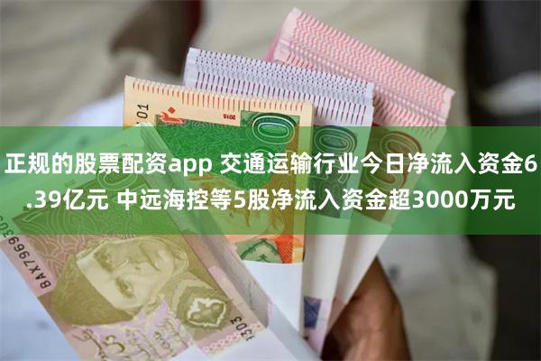 正规的股票配资app 交通运输行业今日净流入资金6.39亿元 中远海控等5股净流入资金超3000万元