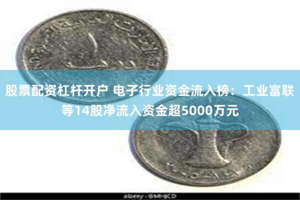 股票配资杠杆开户 电子行业资金流入榜：工业富联等14股净流入资金超5000万元