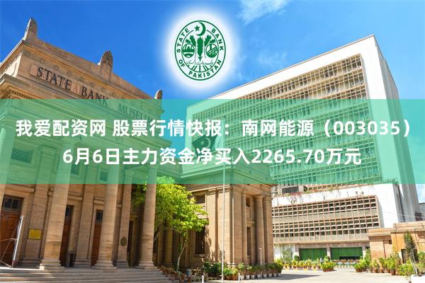 我爱配资网 股票行情快报：南网能源（003035）6月6日主力资金净买入2265.70万元