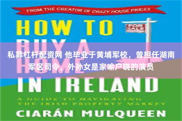 私募杠杆配资网 他毕业于黄埔军校，曾担任湖南军区司令，外孙女是家喻户晓的演员