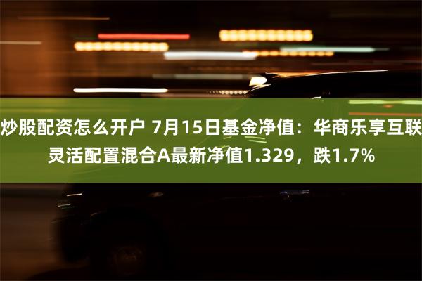 炒股配资怎么开户 7月15日基金净值：华商乐享互联灵活配置混合A最新净值1.329，跌1.7%