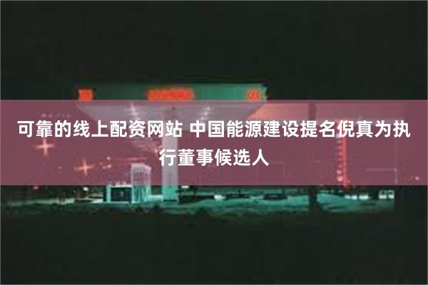 可靠的线上配资网站 中国能源建设提名倪真为执行董事候选人