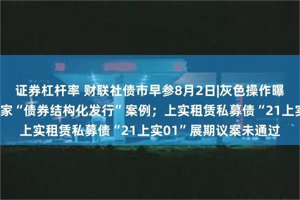 证券杠杆率 财联社债市早参8月2日|灰色操作曝光，交易商协会通报6家“债券结构化发行”案例；上实租赁私募债“21上实01”展期议案未通过