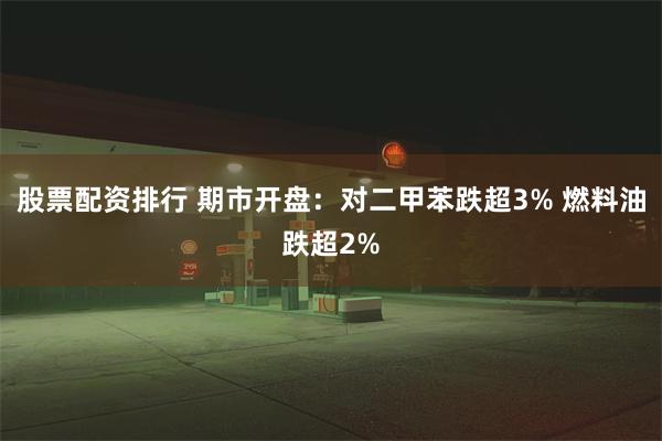 股票配资排行 期市开盘：对二甲苯跌超3% 燃料油跌超2%