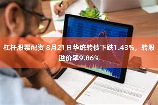 杠杆股票配资 8月21日华统转债下跌1.43%，转股溢价率9.86%