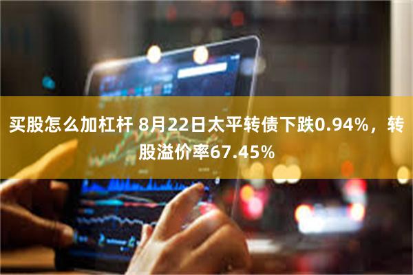 买股怎么加杠杆 8月22日太平转债下跌0.94%，转股溢价率67.45%