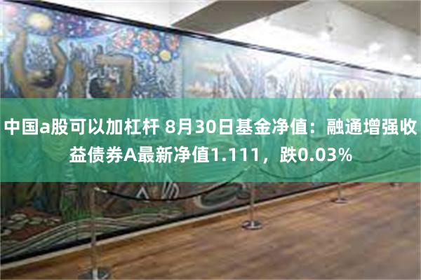 中国a股可以加杠杆 8月30日基金净值：融通增强收益债券A最新净值1.111，跌0.03%