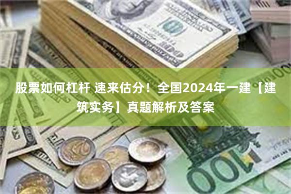 股票如何杠杆 速来估分！全国2024年一建【建筑实务】真题解析及答案