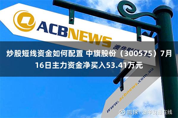 炒股短线资金如何配置 中旗股份（300575）7月16日主力资金净买入53.41万元