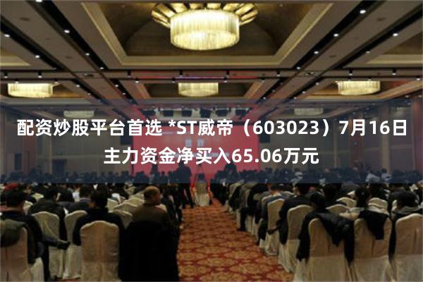 配资炒股平台首选 *ST威帝（603023）7月16日主力资金净买入65.06万元