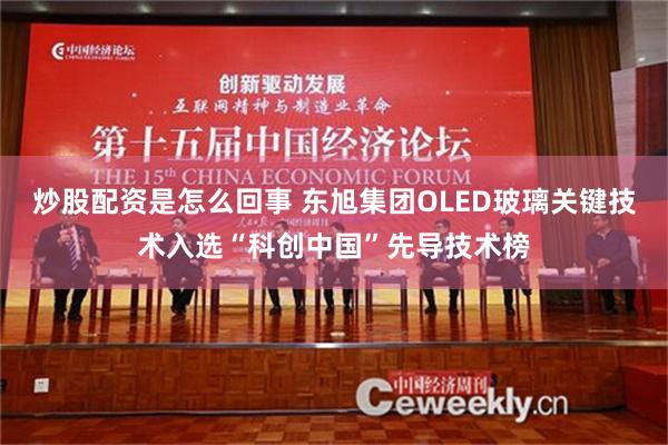 炒股配资是怎么回事 东旭集团OLED玻璃关键技术入选“科创中国”先导技术榜