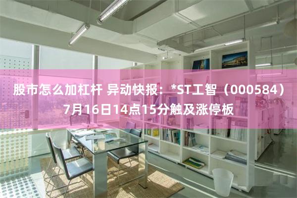 股市怎么加杠杆 异动快报：*ST工智（000584）7月16日14点15分触及涨停板