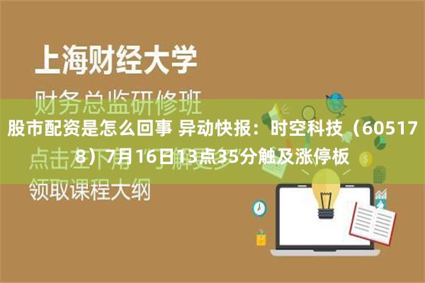 股市配资是怎么回事 异动快报：时空科技（605178）7月16日13点35分触及涨停板