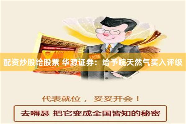 配资炒股给股票 华源证券：给予皖天然气买入评级