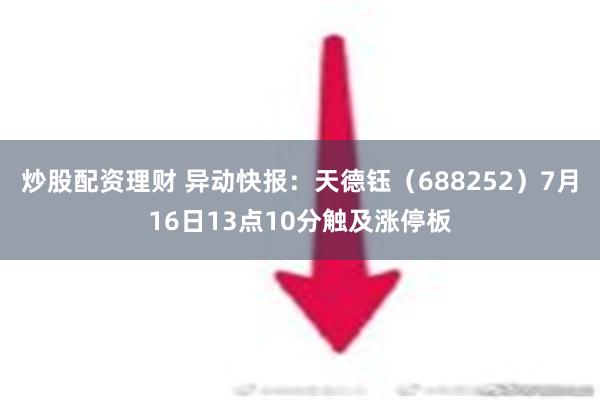 炒股配资理财 异动快报：天德钰（688252）7月16日13点10分触及涨停板