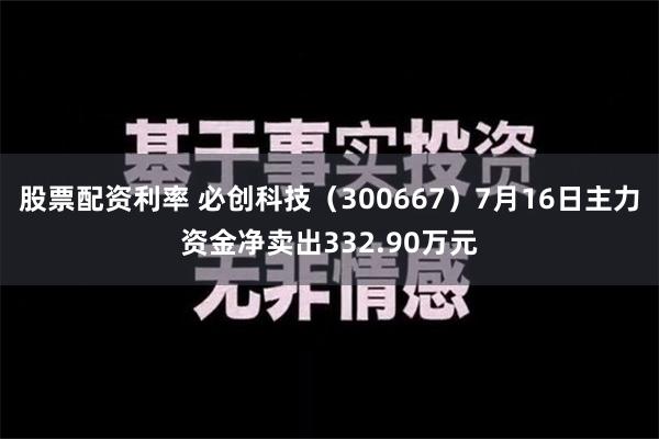 股票配资利率 必创科技（300667）7月16日主力资金净卖出332.90万元