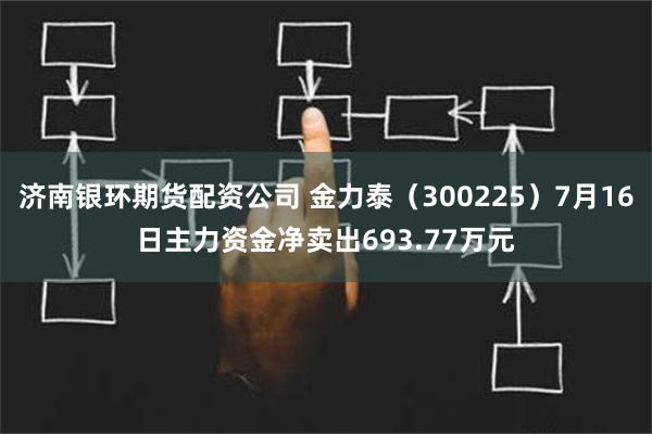 济南银环期货配资公司 金力泰（300225）7月16日主力资金净卖出693.77万元