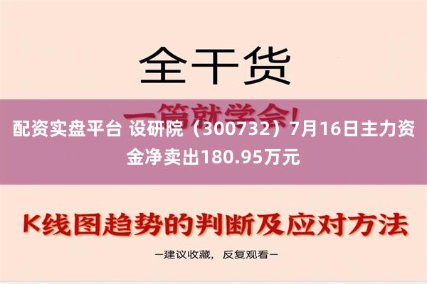 配资实盘平台 设研院（300732）7月16日主力资金净卖出180.95万元