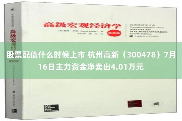 股票配债什么时候上市 杭州高新（300478）7月16日主力资金净卖出4.01万元