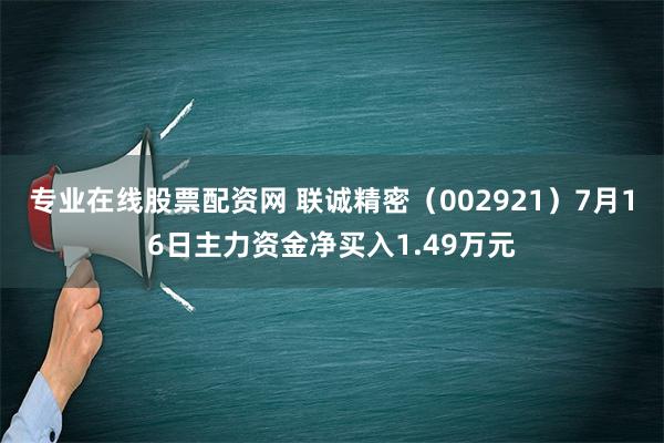 专业在线股票配资网 联诚精密（002921）7月16日主力资金净买入1.49万元