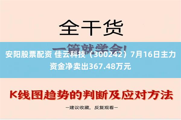 安阳股票配资 佳云科技（300242）7月16日主力资金净卖出367.48万元