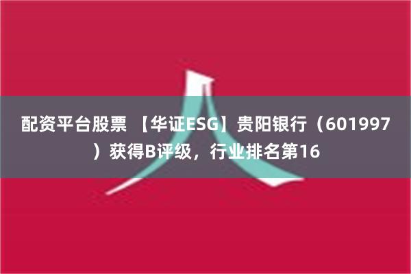 配资平台股票 【华证ESG】贵阳银行（601997）获得B评级，行业排名第16