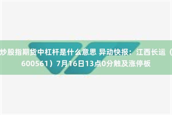 炒股指期货中杠杆是什么意思 异动快报：江西长运（600561）7月16日13点0分触及涨停板