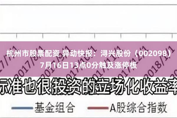 杭州市股票配资 异动快报：浔兴股份（002098）7月16日13点0分触及涨停板