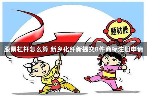 股票杠杆怎么算 新乡化纤新提交8件商标注册申请