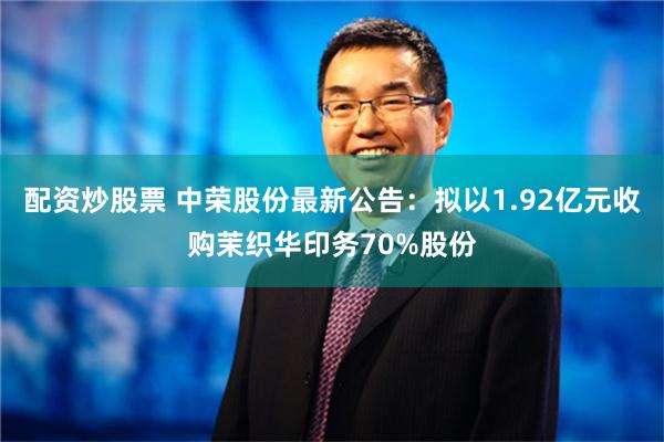 配资炒股票 中荣股份最新公告：拟以1.92亿元收购茉织华印务70%股份