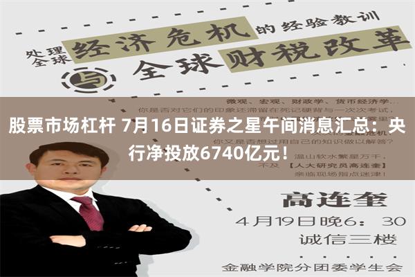 股票市场杠杆 7月16日证券之星午间消息汇总：央行净投放6740亿元！