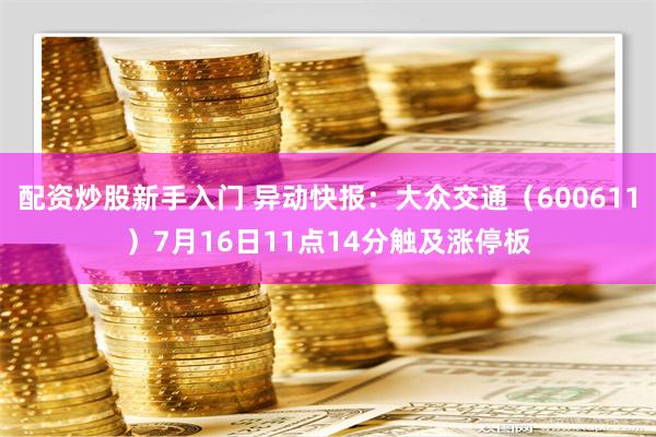 配资炒股新手入门 异动快报：大众交通（600611）7月16日11点14分触及涨停板