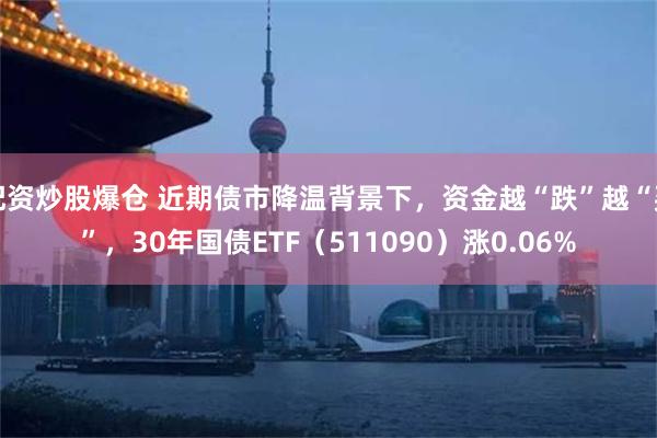 配资炒股爆仓 近期债市降温背景下，资金越“跌”越“买”，30年国债ETF（511090）涨0.06%