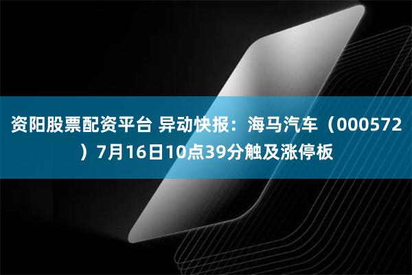 资阳股票配资平台 异动快报：海马汽车（000572）7月16日10点39分触及涨停板