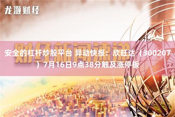 安全的杠杆炒股平台 异动快报：欣旺达（300207）7月16日9点38分触及涨停板