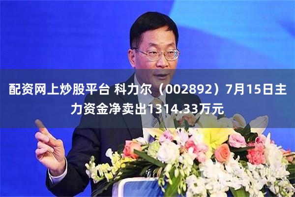 配资网上炒股平台 科力尔（002892）7月15日主力资金净卖出1314.33万元