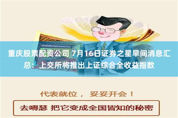 重庆股票配资公司 7月16日证券之星早间消息汇总：上交所将推出上证综合全收益指数