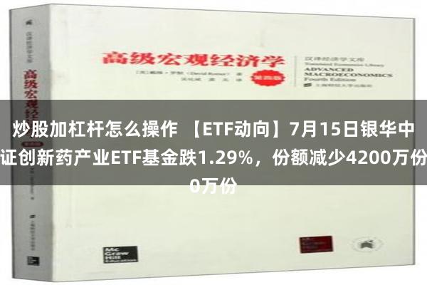 炒股加杠杆怎么操作 【ETF动向】7月15日银华中证创新药产业ETF基金跌1.29%，份额减少4200万份