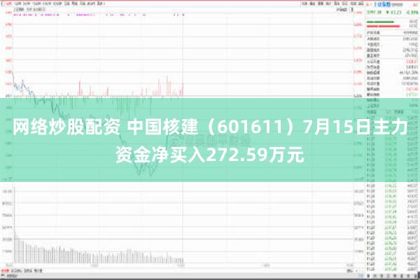 网络炒股配资 中国核建（601611）7月15日主力资金净买入272.59万元