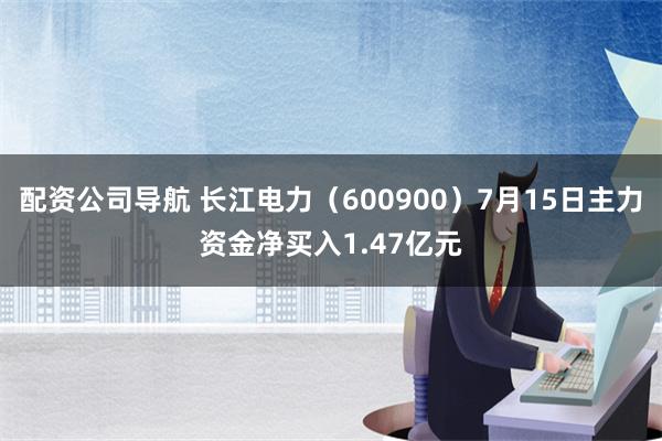 配资公司导航 长江电力（600900）7月15日主力资金净买入1.47亿元