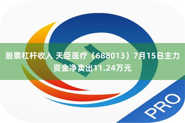 股票杠杆收入 天臣医疗（688013）7月15日主力资金净卖出11.24万元