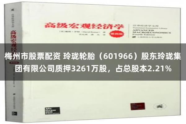 梅州市股票配资 玲珑轮胎（601966）股东玲珑集团有限公司质押3261万股，占总股本2.21%