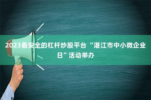 2023最安全的杠杆炒股平台 “湛江市中小微企业日”活动举办